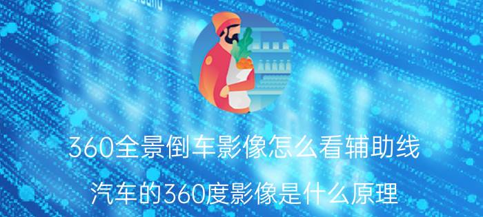 360全景倒车影像怎么看辅助线 汽车的360度影像是什么原理，为什么能在屏幕上看到整个车周围的环境？